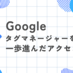 Googleタグマネージャーを使った一歩進んだアクセス解析